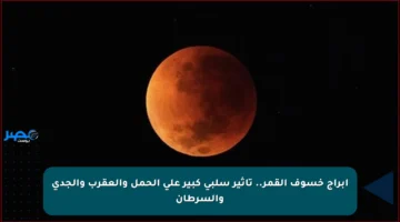 أبراج خسوف القمر.. تأثير سلبي كبير على الحمل والعقرب والجدي والسرطان